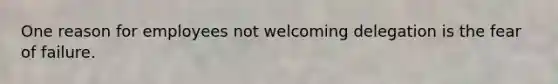 One reason for employees not welcoming delegation is the fear of failure.