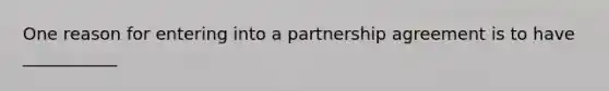 One reason for entering into a partnership agreement is to have ___________