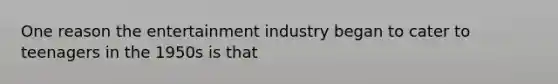 One reason the entertainment industry began to cater to teenagers in the 1950s is that