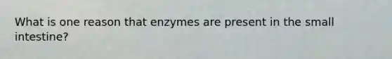 What is one reason that enzymes are present in the small intestine?