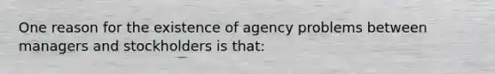 One reason for the existence of agency problems between managers and stockholders is that: