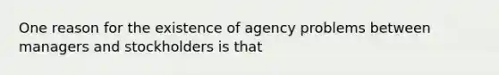 One reason for the existence of agency problems between managers and stockholders is that