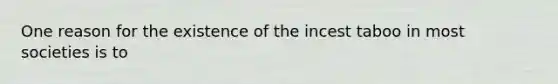 One reason for the existence of the incest taboo in most societies is to