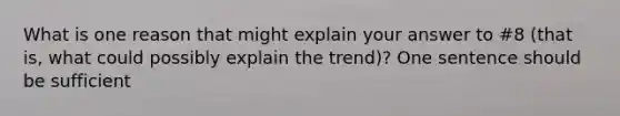 What is one reason that might explain your answer to #8 (that is, what could possibly explain the trend)? One sentence should be sufficient