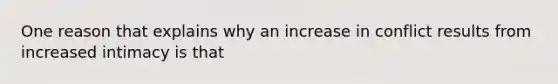 One reason that explains why an increase in conflict results from increased intimacy is that