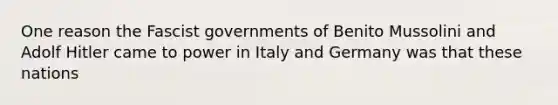 One reason the Fascist governments of Benito Mussolini and Adolf Hitler came to power in Italy and Germany was that these nations