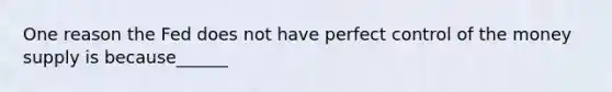 One reason the Fed does not have perfect control of the money supply is because______