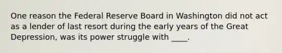 One reason the Federal Reserve Board in Washington did not act as a lender of last resort during the early years of the Great Depression, was its power struggle with ____.