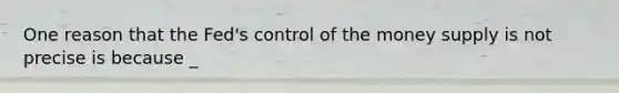 One reason that the Fed's control of the money supply is not precise is because _