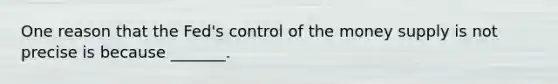 One reason that the Fed's control of the money supply is not precise is because _______.