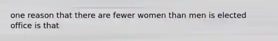 one reason that there are fewer women than men is elected office is that