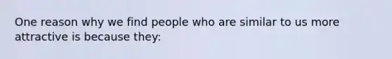 One reason why we find people who are similar to us more attractive is because they: