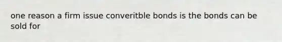 one reason a firm issue converitble bonds is the bonds can be sold for