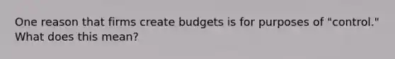 One reason that firms create budgets is for purposes of "control." What does this mean?