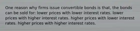 One reason why firms issue convertible bonds is that, the bonds can be sold for: lower prices with lower interest rates. lower prices with higher interest rates. higher prices with lower interest rates. higher prices with higher interest rates.