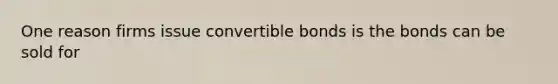 One reason firms issue convertible bonds is the bonds can be sold for