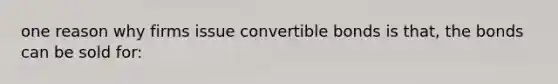 one reason why firms issue convertible bonds is that, the bonds can be sold for: