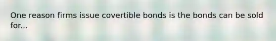 One reason firms issue covertible bonds is the bonds can be sold for...