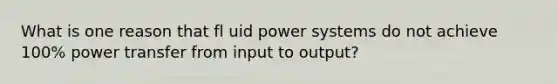 What is one reason that fl uid power systems do not achieve 100% power transfer from input to output?