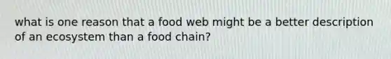 what is one reason that a food web might be a better description of an ecosystem than a food chain?