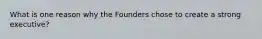 What is one reason why the Founders chose to create a strong executive?