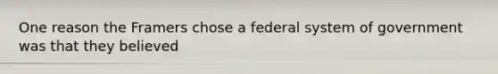 One reason the Framers chose a federal system of government was that they believed