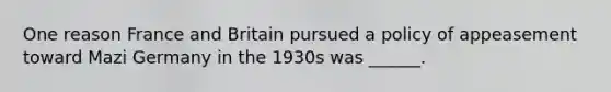 One reason France and Britain pursued a policy of appeasement toward Mazi Germany in the 1930s was ______.