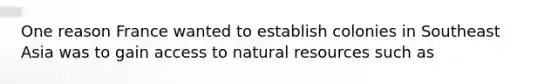 One reason France wanted to establish colonies in Southeast Asia was to gain access to natural resources such as