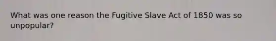 What was one reason the Fugitive Slave Act of 1850 was so unpopular?