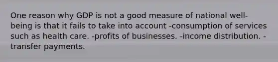 One reason why GDP is not a good measure of national​ well-being is that it fails to take into account -consumption of services such as health care. -profits of businesses. -income distribution. -transfer payments.