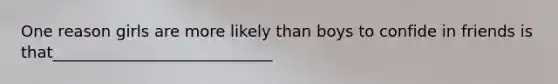 One reason girls are more likely than boys to confide in friends is that____________________________