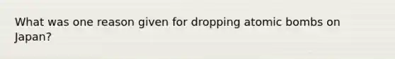 What was one reason given for dropping atomic bombs on Japan?