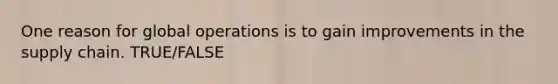 One reason for global operations is to gain improvements in the supply chain. TRUE/FALSE