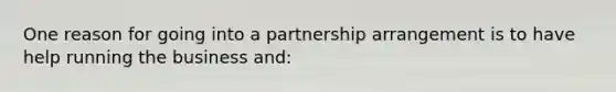 One reason for going into a partnership arrangement is to have help running the business and: