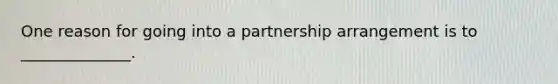 One reason for going into a partnership arrangement is to ______________.