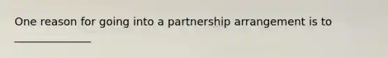 One reason for going into a partnership arrangement is to ______________