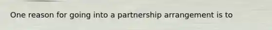 One reason for going into a partnership arrangement is to