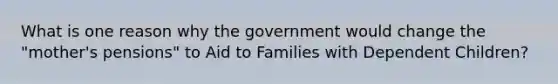 What is one reason why the government would change the "mother's pensions" to Aid to Families with Dependent Children?