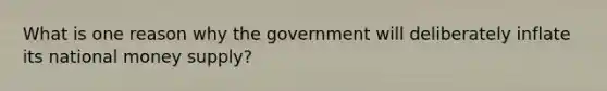 What is one reason why the government will deliberately inflate its national money supply?