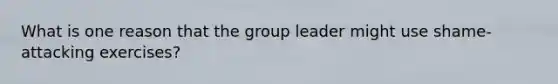 What is one reason that the group leader might use shame-attacking exercises?