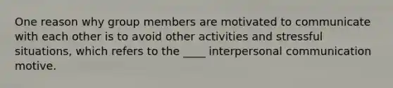 One reason why group members are motivated to communicate with each other is to avoid other activities and stressful situations, which refers to the ____ <a href='https://www.questionai.com/knowledge/kYcZI9dsWF-interpersonal-communication' class='anchor-knowledge'>interpersonal communication</a> motive.