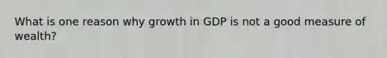 What is one reason why growth in GDP is not a good measure of wealth?