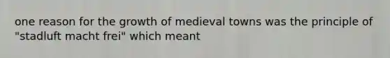 one reason for the growth of medieval towns was the principle of "stadluft macht frei" which meant