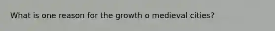 What is one reason for the growth o medieval cities?