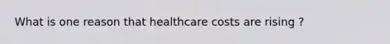 What is one reason that healthcare costs are rising ?