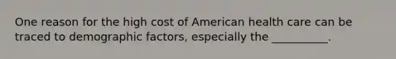 One reason for the high cost of American health care can be traced to demographic factors, especially the __________.