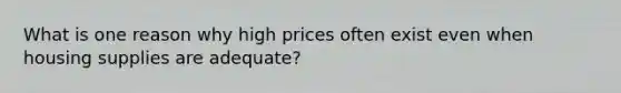 What is one reason why high prices often exist even when housing supplies are adequate?