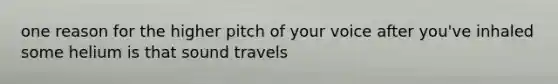 one reason for the higher pitch of your voice after you've inhaled some helium is that sound travels