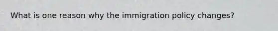 What is one reason why the immigration policy changes?