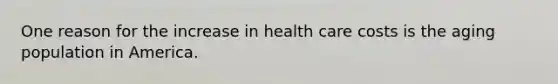 One reason for the increase in health care costs is the aging population in America.